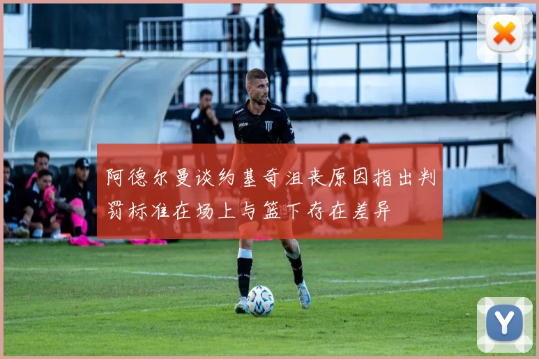阿德尔曼谈约基奇沮丧原因指出判罚标准在场上与篮下存在差异