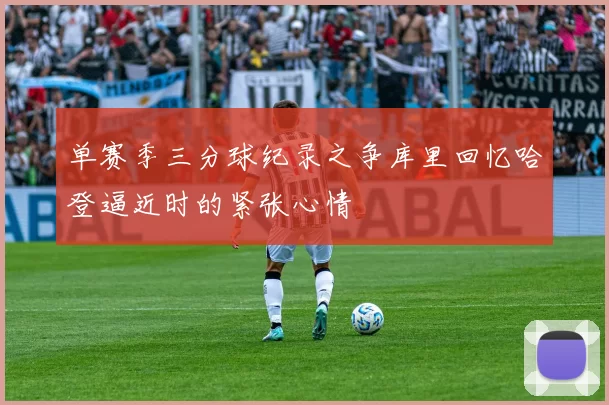 单赛季三分球纪录之争库里回忆哈登逼近时的紧张心情