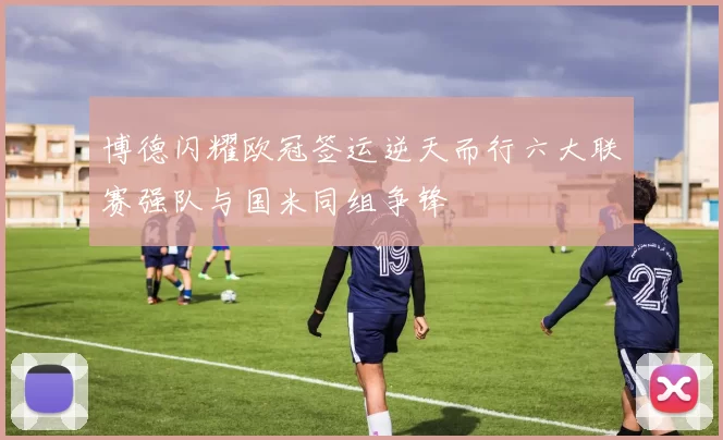 博德闪耀欧冠签运逆天而行六大联赛强队与国米同组争锋