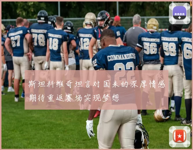 斯坦科维奇坦言对国米的深厚情感期待重返赛场实现梦想