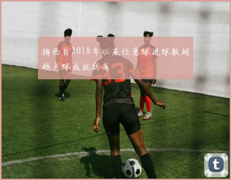梅西自2018年以来任意球进球数超越点球成就新高