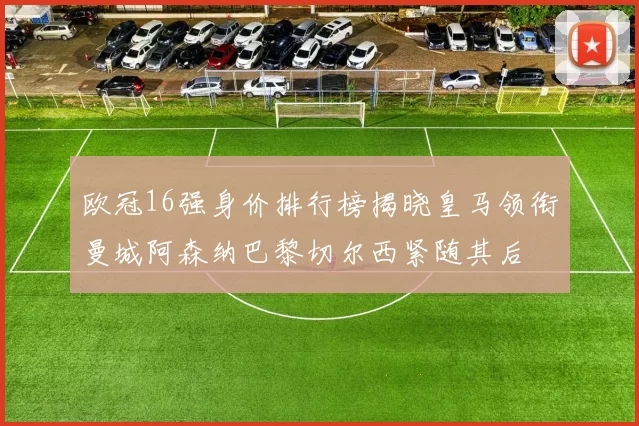 欧冠16强身价排行榜揭晓皇马领衔曼城阿森纳巴黎切尔西紧随其后