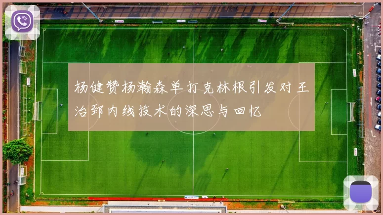 杨健赞杨瀚森单打克林根引发对王治郅内线技术的深思与回忆