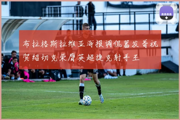 布拉格斯拉维亚海报调侃蓄发哥祝贺绍切克荣膺英超捷克射手王