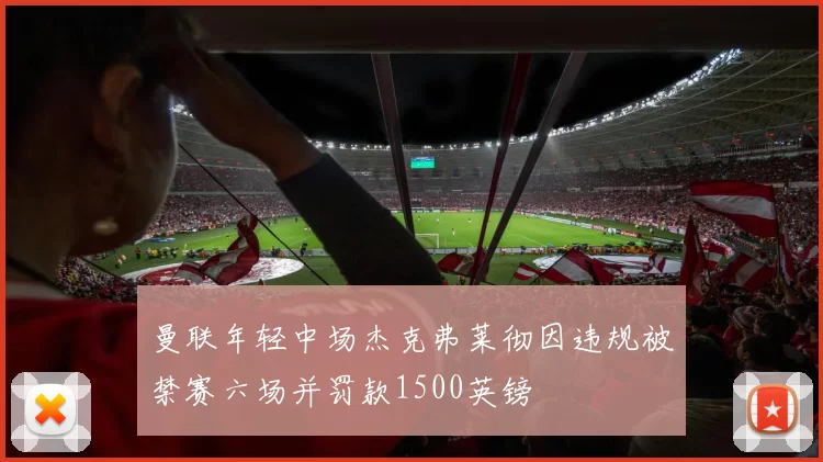 曼联年轻中场杰克弗莱彻因违规被禁赛六场并罚款1500英镑