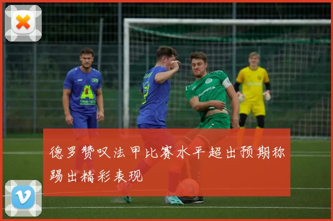 德罗赞叹法甲比赛水平超出预期称踢出精彩表现
