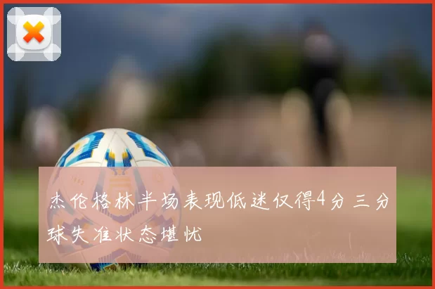 杰伦格林半场表现低迷仅得4分三分球失准状态堪忧