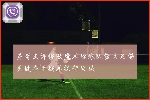 芬奇点评惨败魔术称球队努力足够关键在于战术执行失误