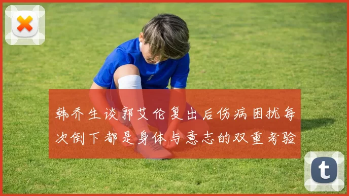 韩乔生谈郭艾伦复出后伤病困扰每次倒下都是身体与意志的双重考验