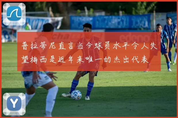 普拉蒂尼直言当今球员水平令人失望梅西是近年来唯一的杰出代表
