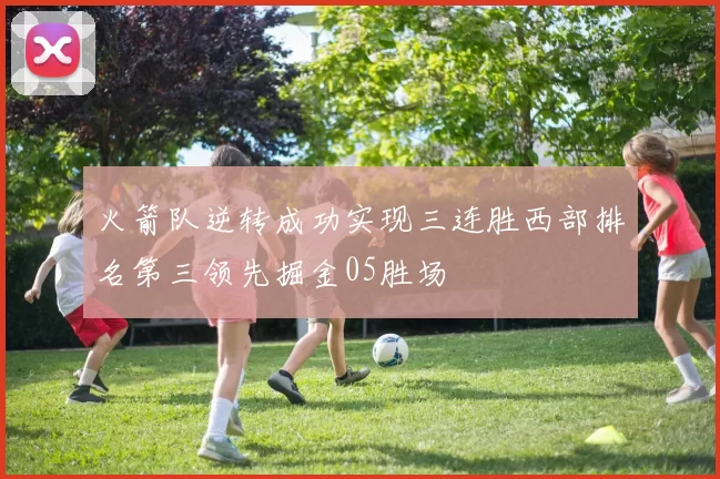 火箭队逆转成功实现三连胜西部排名第三领先掘金05胜场