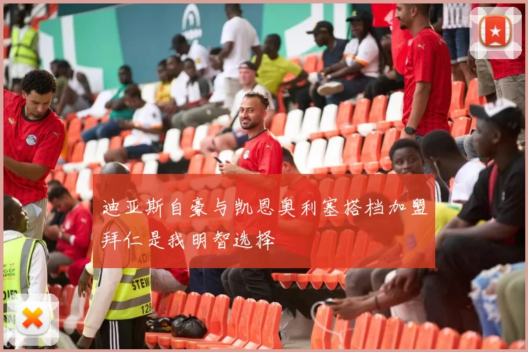 迪亚斯自豪与凯恩奥利塞搭档加盟拜仁是我明智选择