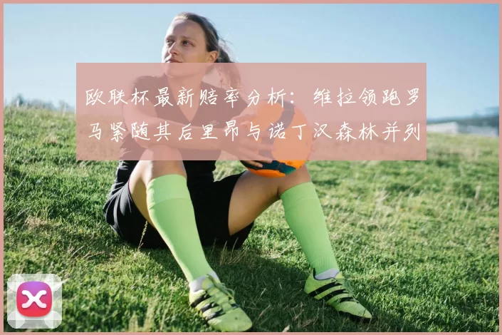 欧联杯最新赔率分析：维拉领跑罗马紧随其后里昂与诺丁汉森林并列争夺第三