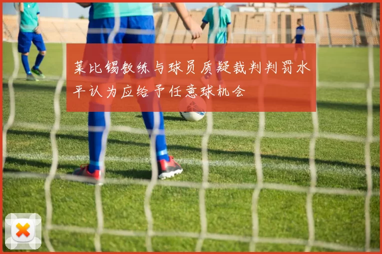 莱比锡教练与球员质疑裁判判罚水平认为应给予任意球机会