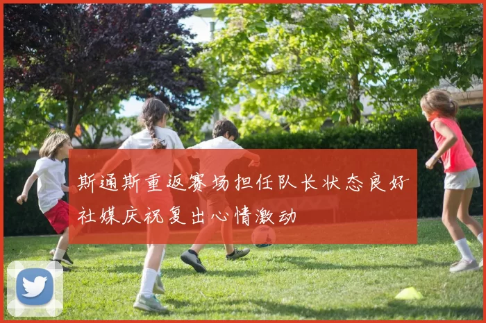 斯通斯重返赛场担任队长状态良好社媒庆祝复出心情激动