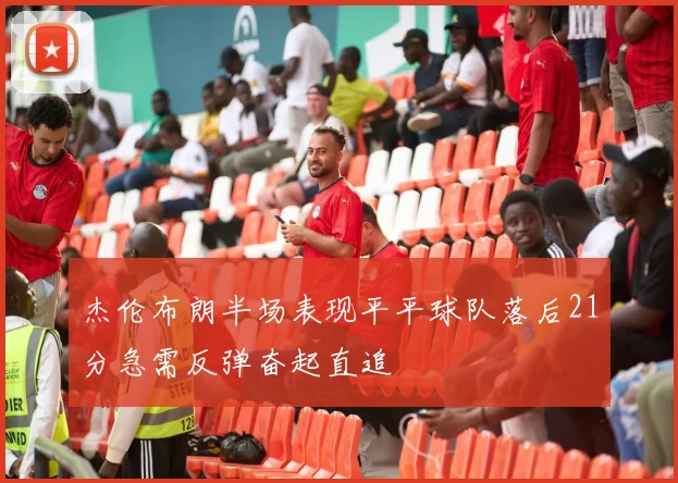 杰伦布朗半场表现平平球队落后21分急需反弹奋起直追