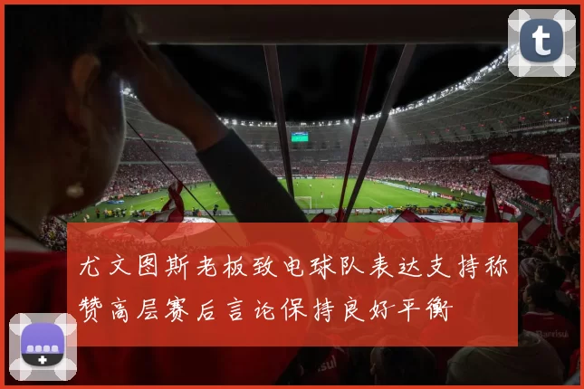尤文图斯老板致电球队表达支持称赞高层赛后言论保持良好平衡
