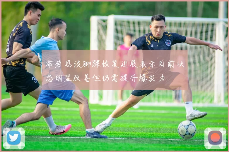 布劳恩谈脚踝恢复进展表示目前状态明显改善但仍需提升爆发力