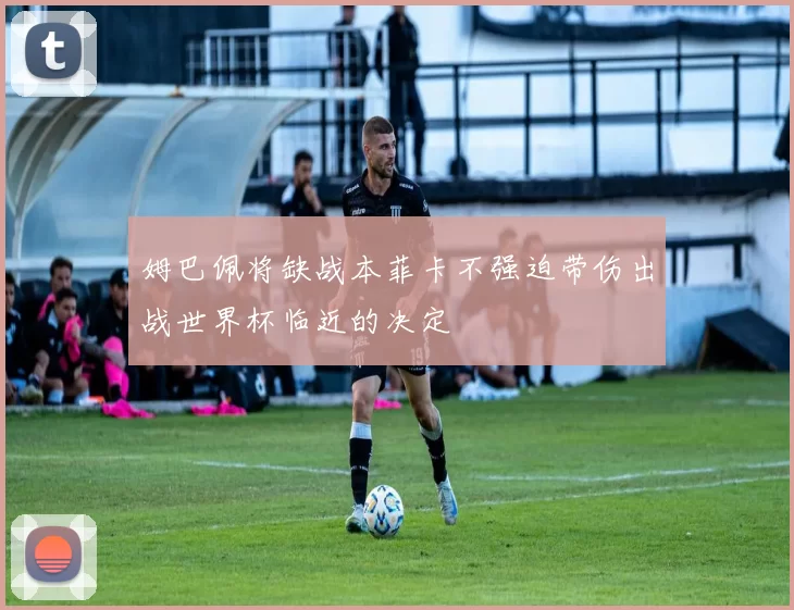 姆巴佩将缺战本菲卡不强迫带伤出战世界杯临近的决定