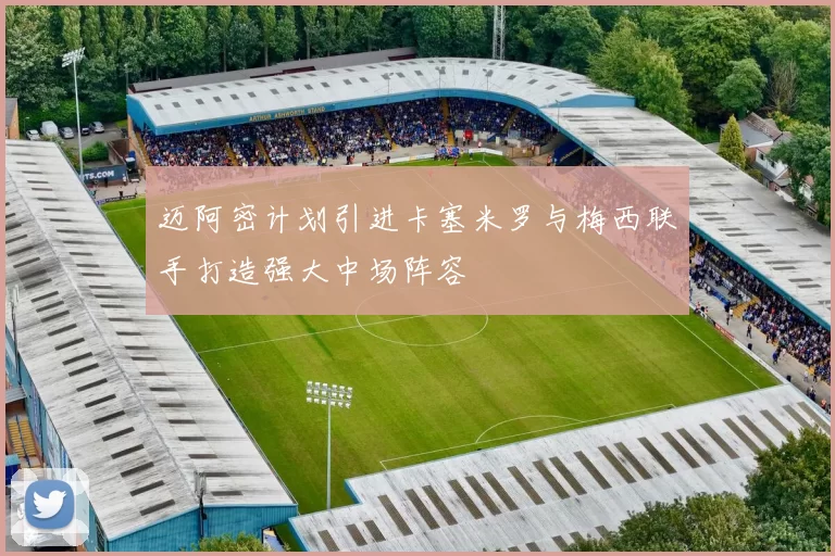 迈阿密计划引进卡塞米罗与梅西联手打造强大中场阵容