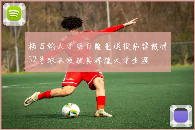 杨百翰大学明日隆重退役弗雷戴特32号球衣致敬其辉煌大学生涯