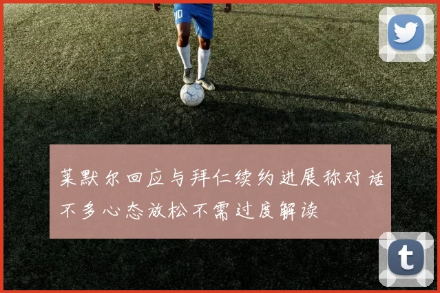莱默尔回应与拜仁续约进展称对话不多心态放松不需过度解读