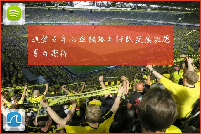 追梦五年心血铺路年轻队友接班愿景与期待