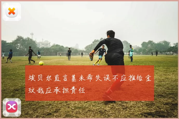 埃贝尔直言基米希失误不应推给金玟哉应承担责任