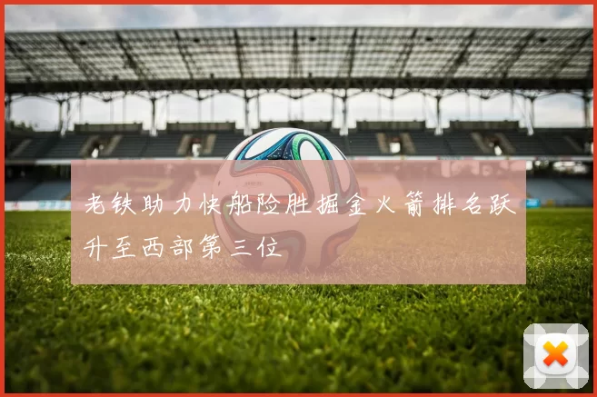 老铁助力快船险胜掘金火箭排名跃升至西部第三位