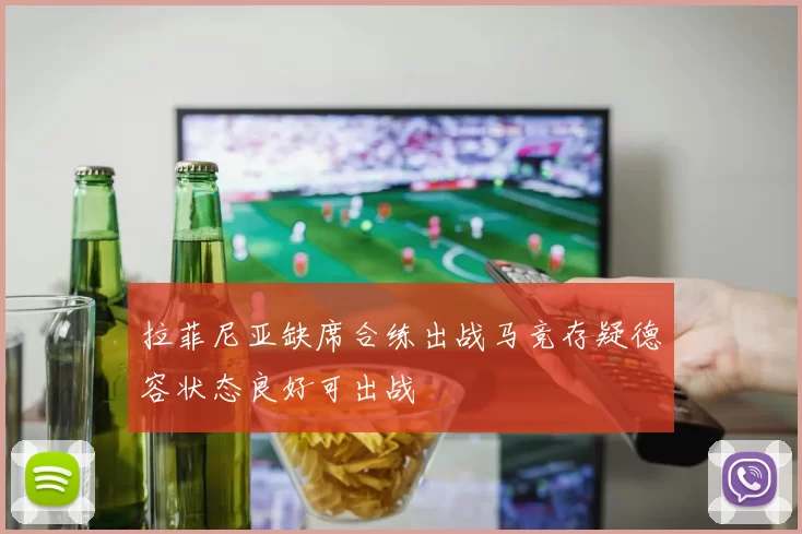 拉菲尼亚缺席合练出战马竞存疑德容状态良好可出战