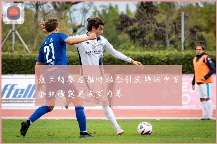 杜兰特赛后推特动态引发热议申京拒绝透露更衣室内幕