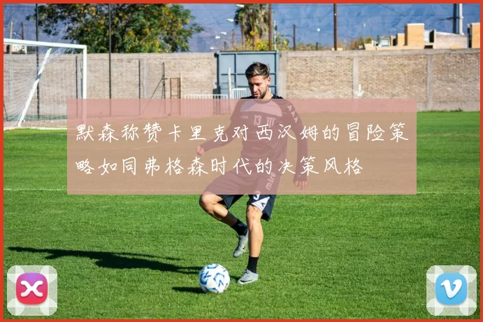 默森称赞卡里克对西汉姆的冒险策略如同弗格森时代的决策风格